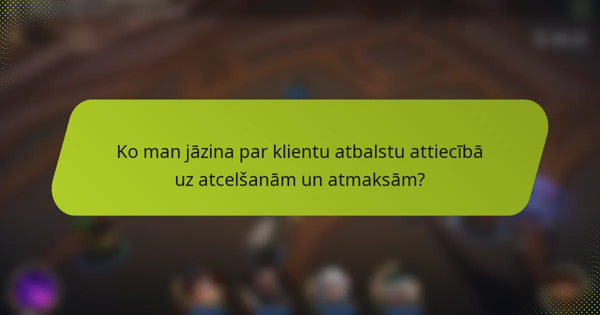Ko man jāzina par klientu atbalstu attiecībā uz atcelšanām un atmaksām?
